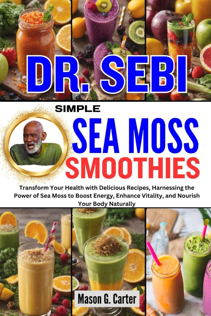 DR. SEBI SIMPLE SEA MOSS SMOOTHIES: Transform Your Health with Delicious Recipes, Harnessing the Power of Sea Moss to Boost Energy, Enhance Vitality, ... (Dr. Sebi Healing Books for All Diseases)
