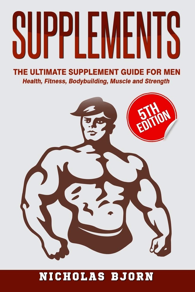 Supplements: The Ultimate Supplement Guide For Men: Health, Fitness, Bodybuilding, Muscle and Strength (Muscle Building Series)