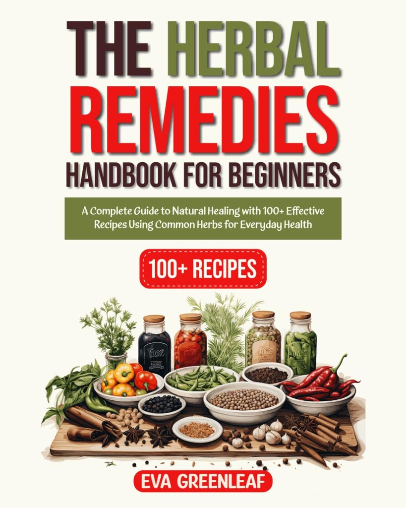 The Herbal Remedies Handbook for Beginners: A Complete Guide to Natural Healing with 100+ Effective Recipes Using Common Herbs for Everyday Health (Homestead Survival & Wellness Collection)
