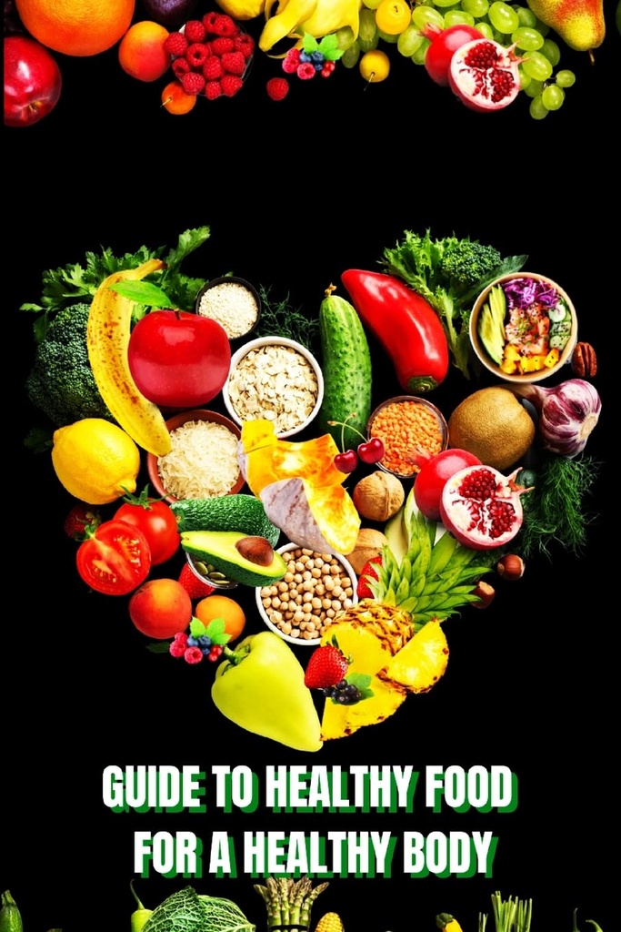 Healthy Food for a Heathy Body (Guide): Learn How to Create Nutritious Meals/ Choose Healthier Foods, and Eat Well to Maintain your Happiness and Health