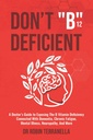 Don’t “B12” Deficient: A Doctor's Guide to Exposing The B Vitamin Deficiency Connected With Dementia, Chronic Fatigue, Mental Illness, Neuropathy, And More.